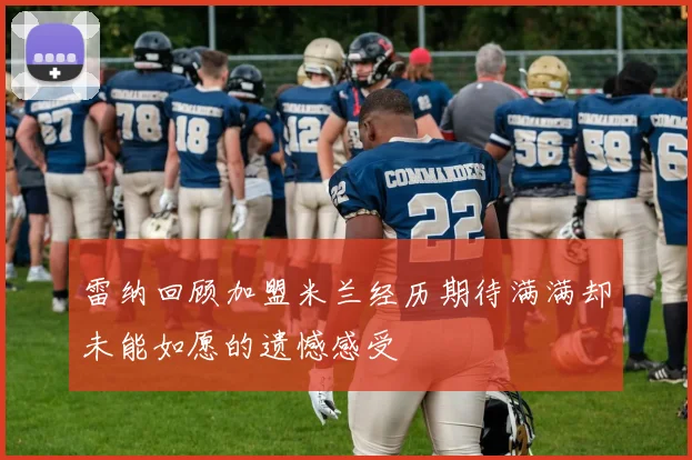 雷纳回顾加盟米兰经历期待满满却未能如愿的遗憾感受