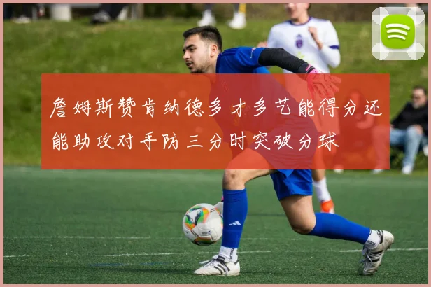 詹姆斯赞肯纳德多才多艺能得分还能助攻对手防三分时突破分球
