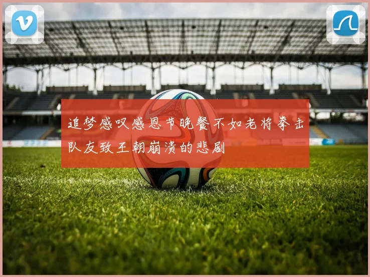 追梦感叹感恩节晚餐不如老将拳击队友致王朝崩溃的悲剧