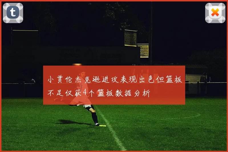 小贾伦杰克逊进攻表现出色但篮板不足仅获4个篮板数据分析