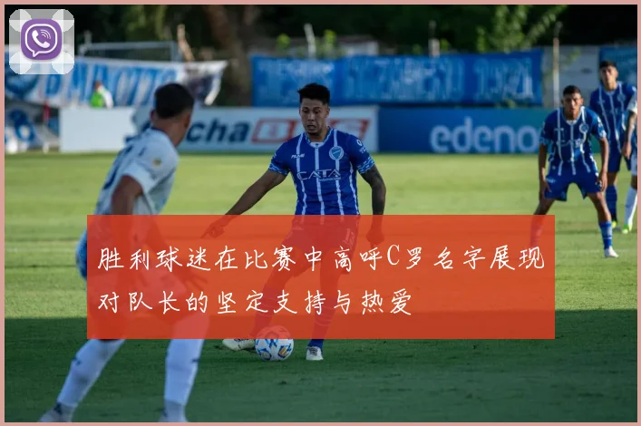 胜利球迷在比赛中高呼C罗名字展现对队长的坚定支持与热爱
