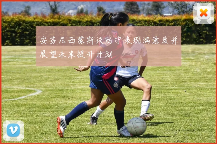 安芬尼西蒙斯谈防守表现满意度并展望未来提升计划