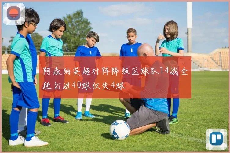 阿森纳英超对阵降级区球队14战全胜打进40球仅失4球