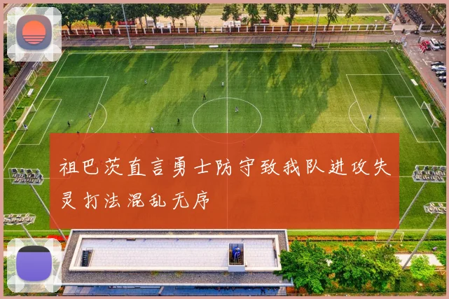 祖巴茨直言勇士防守致我队进攻失灵打法混乱无序