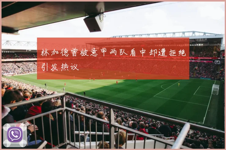 林加德曾被意甲两队看中却遭拒绝引发热议