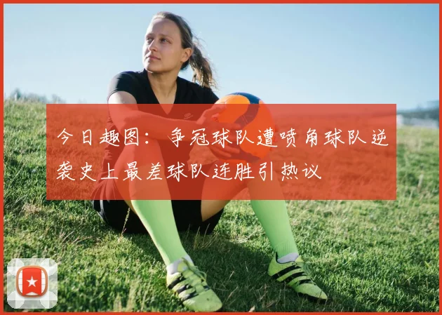 今日趣图：争冠球队遭喷角球队逆袭史上最差球队连胜引热议