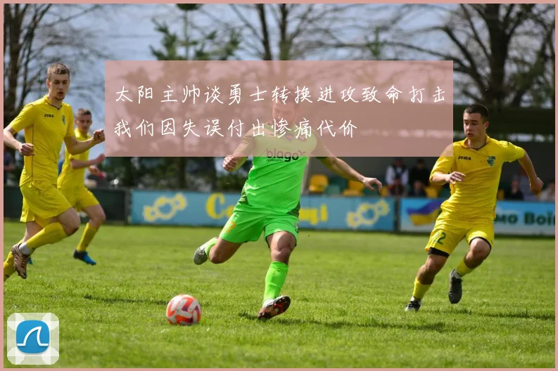 太阳主帅谈勇士转换进攻致命打击我们因失误付出惨痛代价