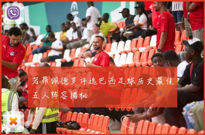 若昂佩德罗评选巴西足球历史最佳五人阵容揭秘