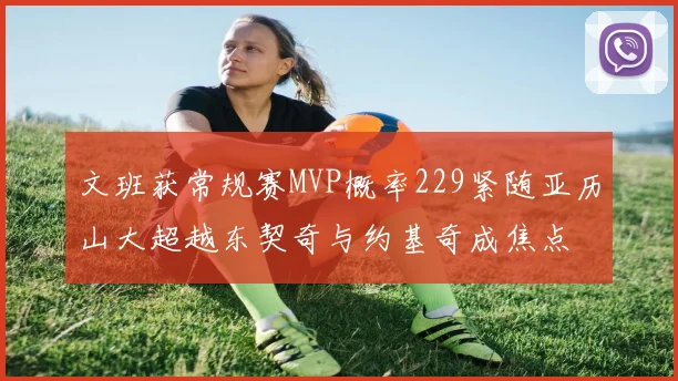 文班获常规赛MVP概率229紧随亚历山大超越东契奇与约基奇成焦点
