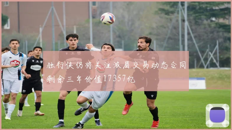 独行侠仍将关注浓眉交易动态合同剩余三年价值17357亿