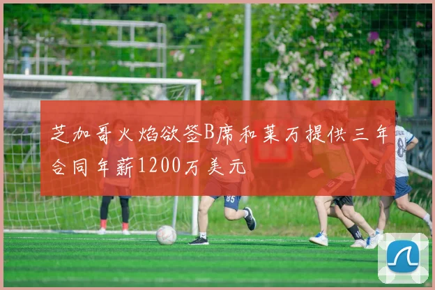 芝加哥火焰欲签B席和莱万提供三年合同年薪1200万美元