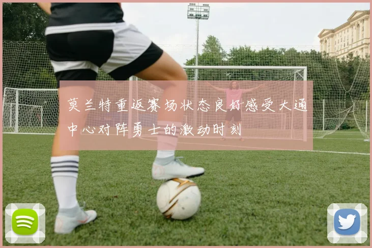 莫兰特重返赛场状态良好感受大通中心对阵勇士的激动时刻