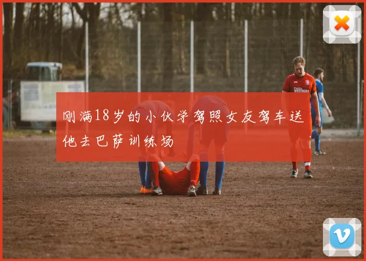 刚满18岁的小伙学驾照女友驾车送他去巴萨训练场