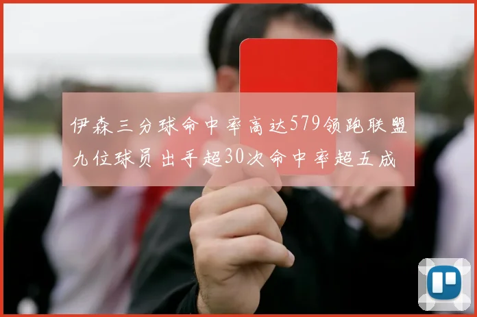 伊森三分球命中率高达579领跑联盟九位球员出手超30次命中率超五成