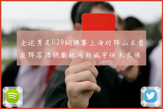 全运男足U20铜牌赛上海对阵山东首发阵容揭晓蒯纪闻刘诚宇依木兰领衔出战