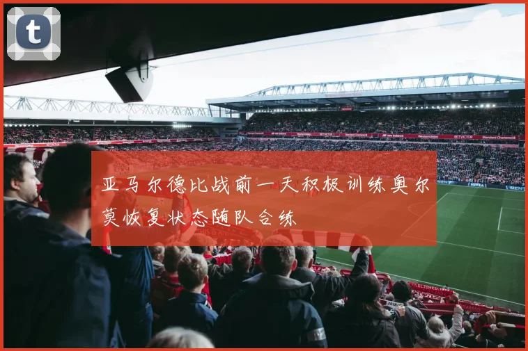 亚马尔德比战前一天积极训练奥尔莫恢复状态随队合练