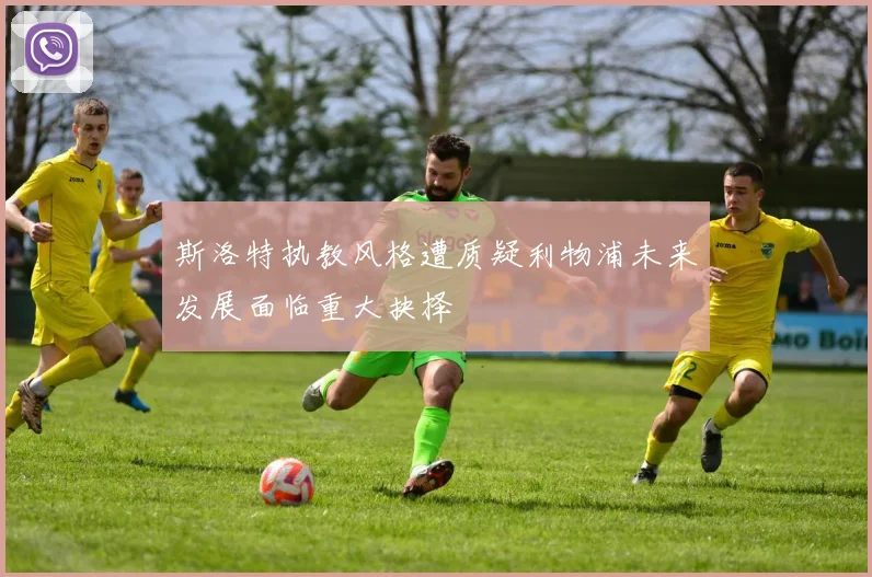 斯洛特执教风格遭质疑利物浦未来发展面临重大抉择