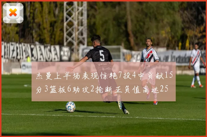 杰曼上半场表现惊艳7投4中贡献15分3篮板6助攻2抢断正负值高达25