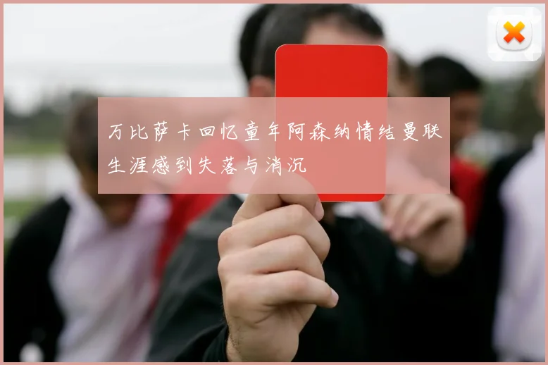 万比萨卡回忆童年阿森纳情结曼联生涯感到失落与消沉