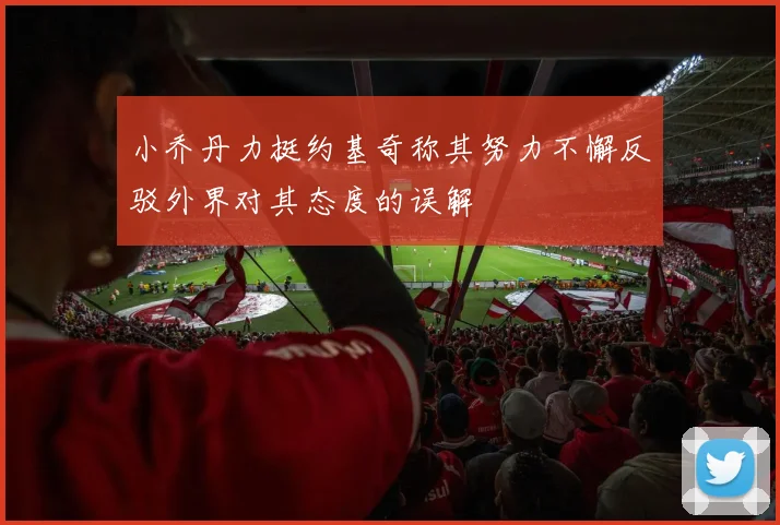 小乔丹力挺约基奇称其努力不懈反驳外界对其态度的误解