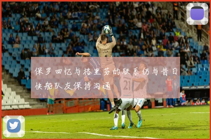 保罗回忆与格里芬的联系仍与昔日快船队友保持沟通