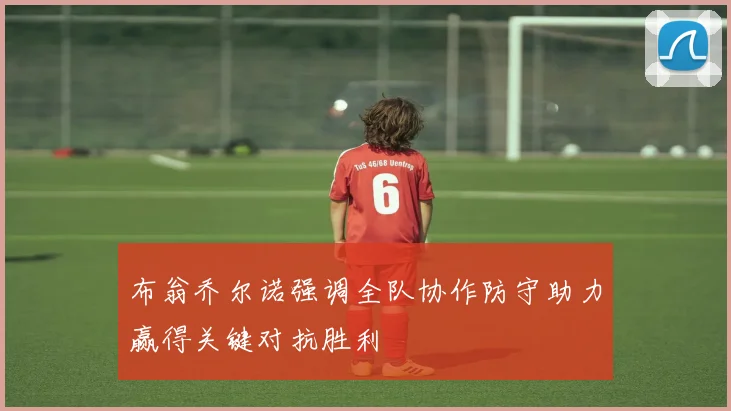 布翁乔尔诺强调全队协作防守助力赢得关键对抗胜利