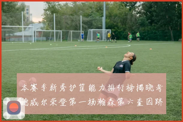 本赛季新秀护筐能力排行榜揭晓考德威尔荣登第一杨瀚森第六奎因跻身前十
