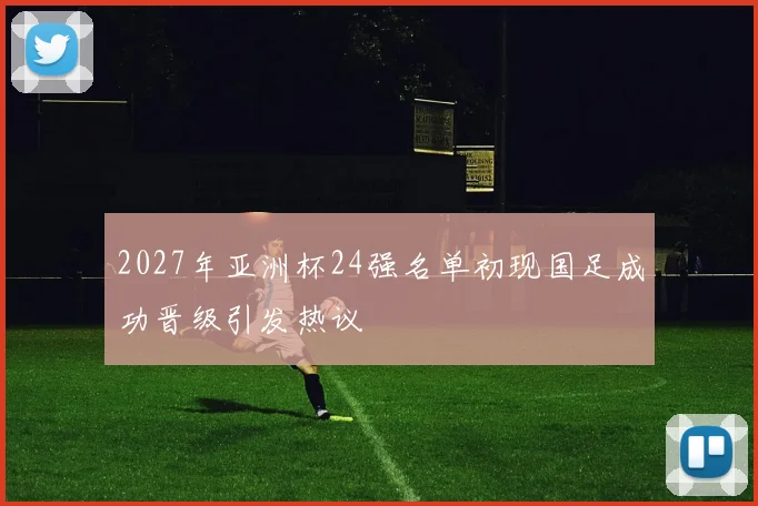 2027年亚洲杯24强名单初现国足成功晋级引发热议
