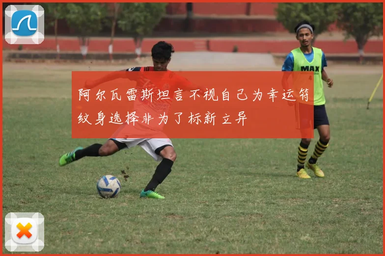 阿尔瓦雷斯坦言不视自己为幸运符纹身选择非为了标新立异