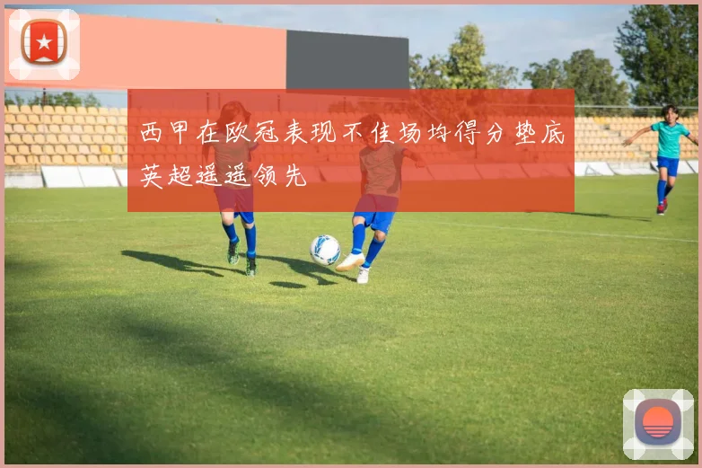 西甲在欧冠表现不佳场均得分垫底英超遥遥领先