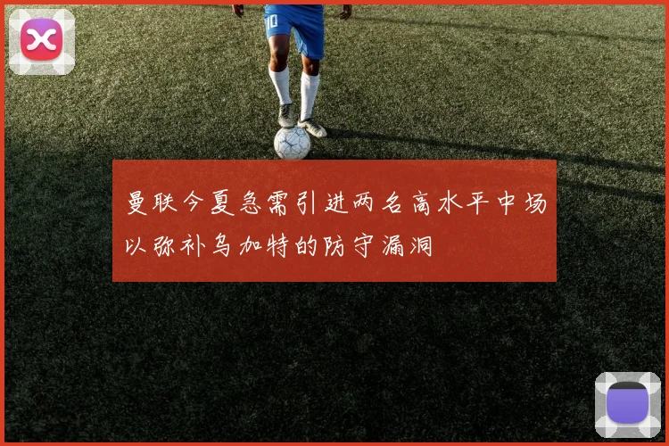 曼联今夏急需引进两名高水平中场以弥补乌加特的防守漏洞
