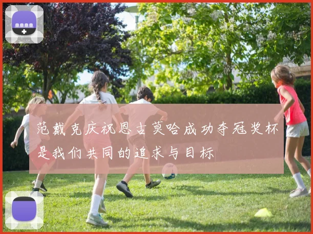范戴克庆祝恩古莫哈成功夺冠奖杯是我们共同的追求与目标