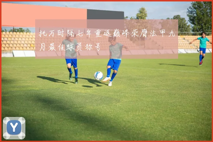 托万时隔七年重返巅峰荣膺法甲九月最佳球员称号