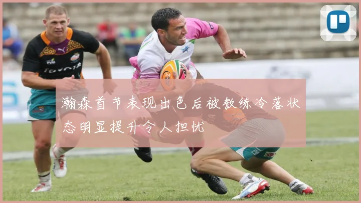 瀚森首节表现出色后被教练冷落状态明显提升令人担忧
